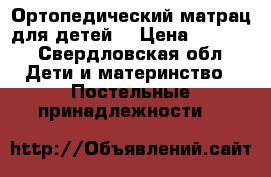 Ортопедический матрац для детей  › Цена ­ 1 000 - Свердловская обл. Дети и материнство » Постельные принадлежности   